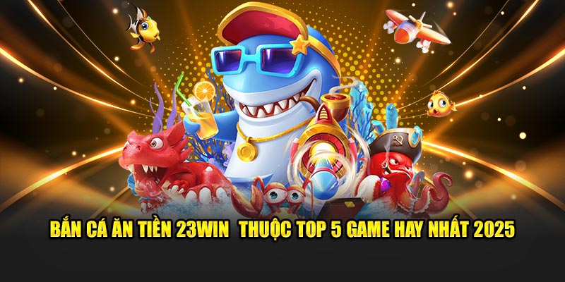 Bắn Cá Ăn Tiền thuộc top 5 game hay nhất 2025