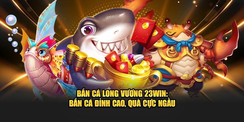 Bắn Cá Long Vương 23Win