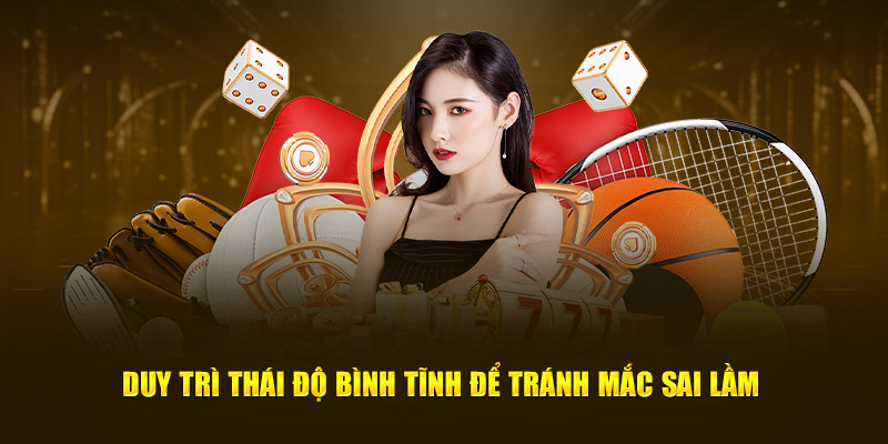 Duy trì thái độ, tâm trạng bình tĩnh để tránh mắc sai lầm