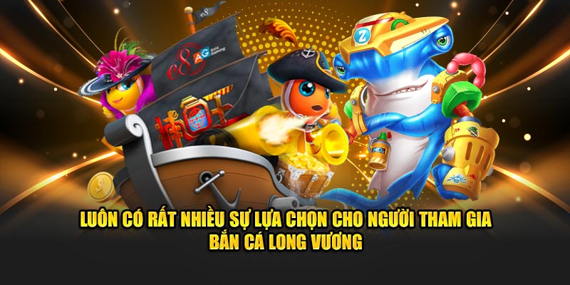 Luôn có rất nhiều sự lựa chọn cho người tham gia bắn cá Long Vương