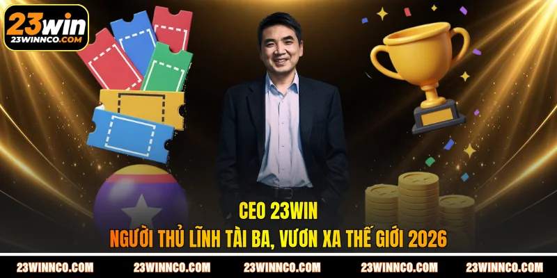 CEO 23WIN - Người Thủ Lĩnh Tài Ba, Vươn Xa Thế Giới 2026